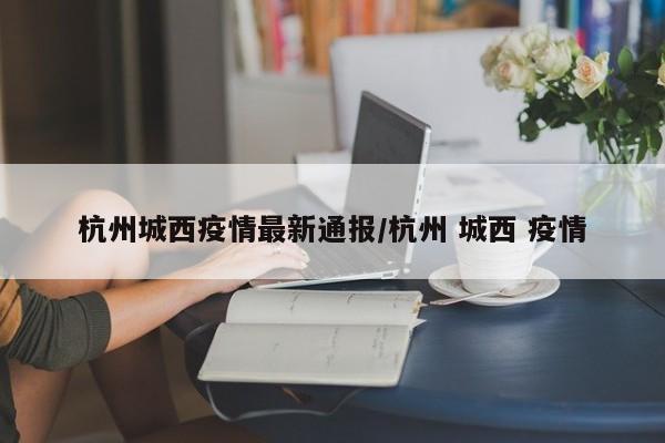 杭州城西疫情最新通报/杭州 城西 疫情