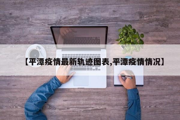 【平潭疫情最新轨迹图表,平潭疫情情况】