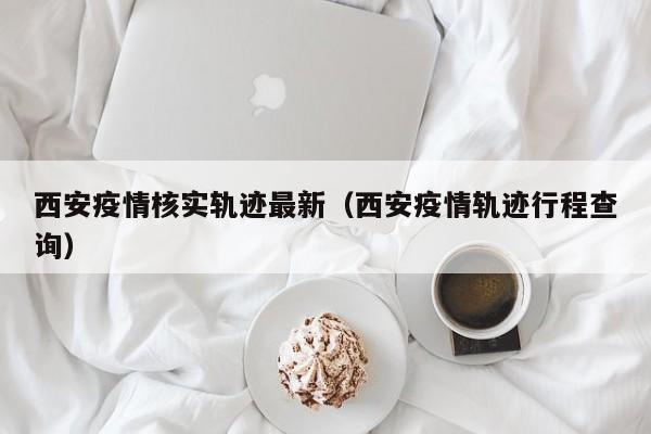 西安疫情核实轨迹最新（西安疫情轨迹行程查询）