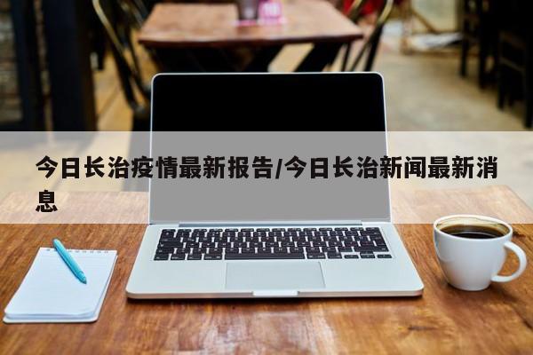 今日长治疫情最新报告/今日长治新闻最新消息