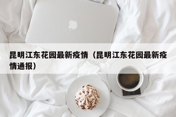昆明江东花园最新疫情（昆明江东花园最新疫情通报）