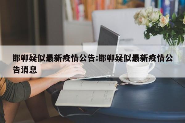邯郸疑似最新疫情公告:邯郸疑似最新疫情公告消息