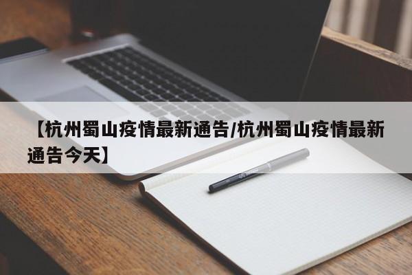 【杭州蜀山疫情最新通告/杭州蜀山疫情最新通告今天】