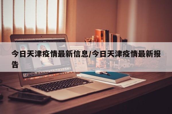 今日天津疫情最新信息/今日天津疫情最新报告