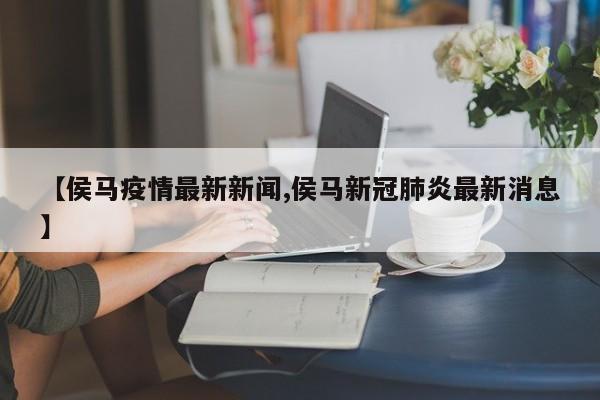 【侯马疫情最新新闻,侯马新冠肺炎最新消息】