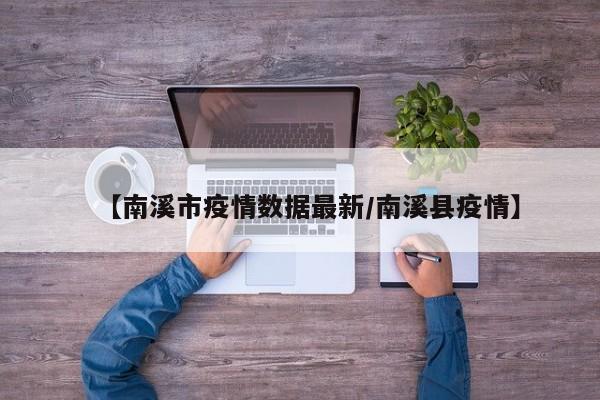 【南溪市疫情数据最新/南溪县疫情】