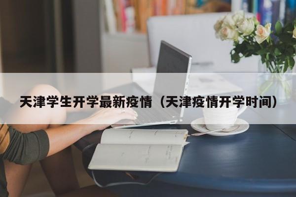 天津学生开学最新疫情（天津疫情开学时间）