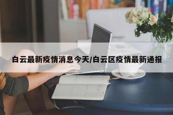 白云最新疫情消息今天/白云区疫情最新通报