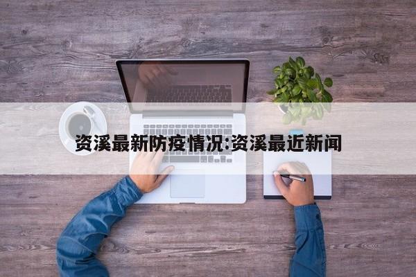 资溪最新防疫情况:资溪最近新闻