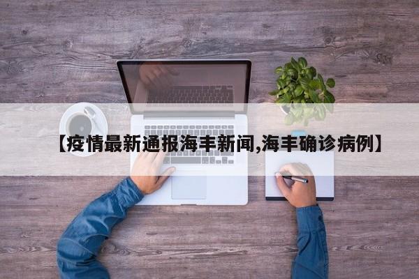 【疫情最新通报海丰新闻,海丰确诊病例】