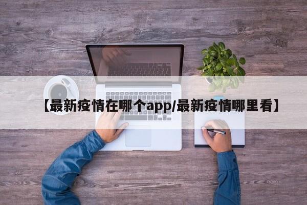 【最新疫情在哪个app/最新疫情哪里看】