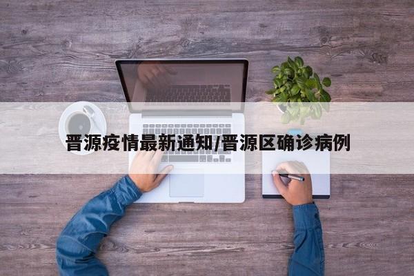晋源疫情最新通知/晋源区确诊病例