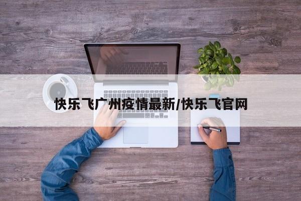 快乐飞广州疫情最新/快乐飞官网