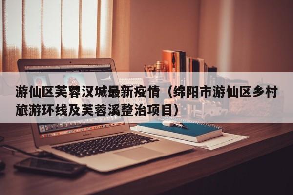 游仙区芙蓉汉城最新疫情（绵阳市游仙区乡村旅游环线及芙蓉溪整治项目）