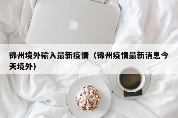 锦州境外输入最新疫情（锦州疫情最新消息今天境外）