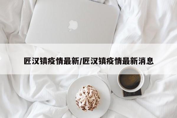 匠汉镇疫情最新/匠汉镇疫情最新消息