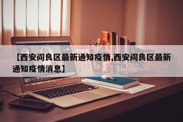 【西安阎良区最新通知疫情,西安阎良区最新通知疫情消息】