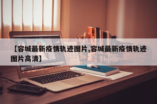 【容城最新疫情轨迹图片,容城最新疫情轨迹图片高清】