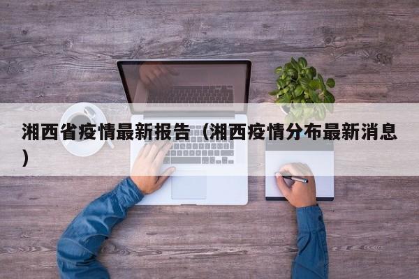 湘西省疫情最新报告（湘西疫情分布最新消息）