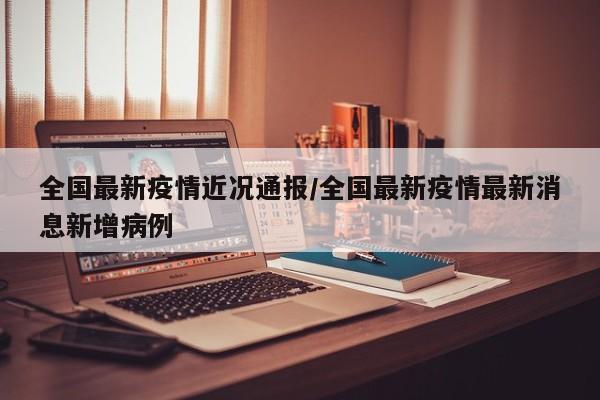 全国最新疫情近况通报/全国最新疫情最新消息新增病例
