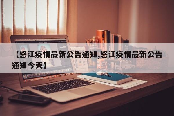 【怒江疫情最新公告通知,怒江疫情最新公告通知今天】