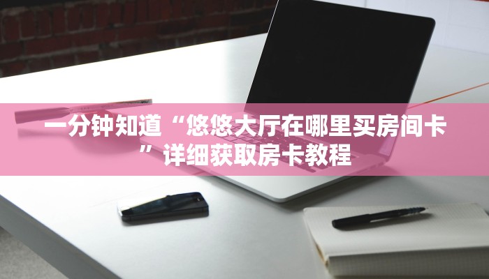 一分钟知道“悠悠大厅在哪里买房间卡”详细获取房卡教程