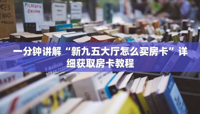 一分钟讲解“新九五大厅怎么买房卡”详细获取房卡教程