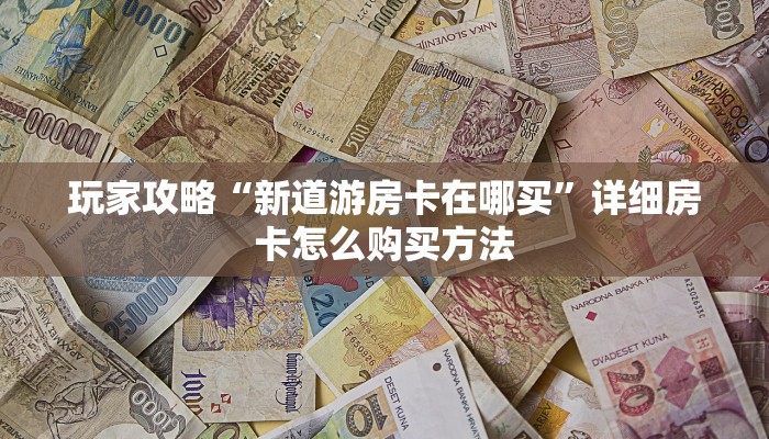 玩家攻略“新道游房卡在哪买”详细房卡怎么购买方法 玩家攻略“新道游房卡在哪买”详细房卡怎么购买方法