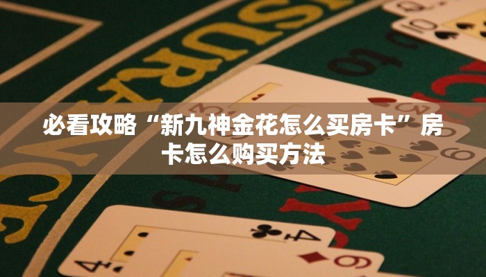 必看攻略“新九神金花怎么买房卡”房卡怎么购买方法 必看攻略“新九神金花怎么买房卡”房卡怎么购买方法