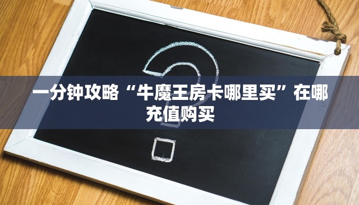 一分钟攻略“牛魔王房卡哪里买”在哪充值购买 一分钟攻略“牛魔王房卡哪里买”在哪充值购买