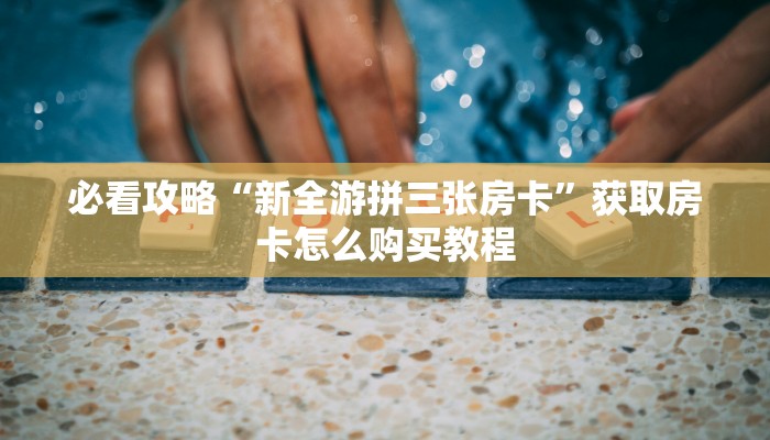 必看攻略“新全游拼三张房卡”获取房卡怎么购买教程