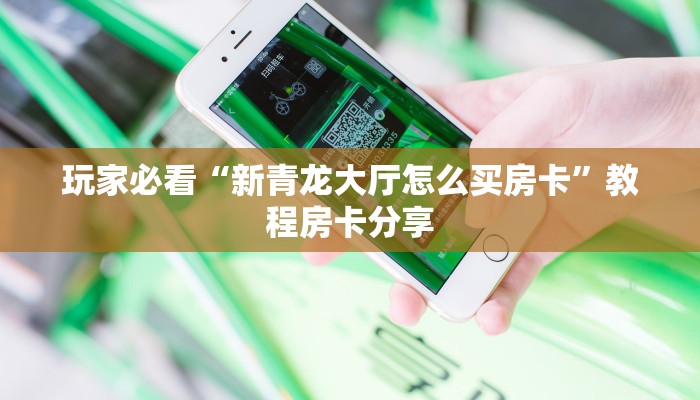 玩家必看“新青龙大厅怎么买房卡”教程房卡分享