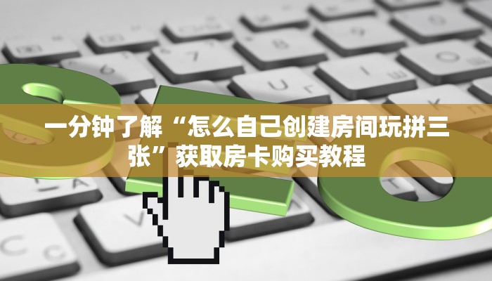 一分钟了解“怎么自己创建房间玩拼三张”获取房卡购买教程 一分钟了解“怎么自己创建房间玩拼三张”获取房卡购买教程