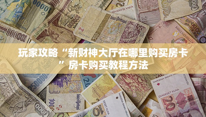 玩家攻略“新财神大厅在哪里购买房卡”房卡购买教程方法