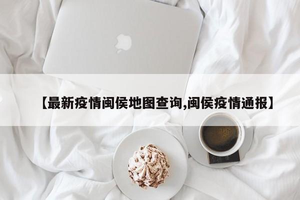 【最新疫情闽侯地图查询,闽侯疫情通报】