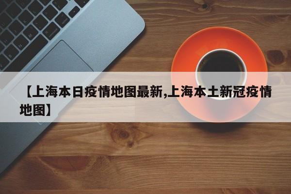 【上海本日疫情地图最新,上海本土新冠疫情地图】