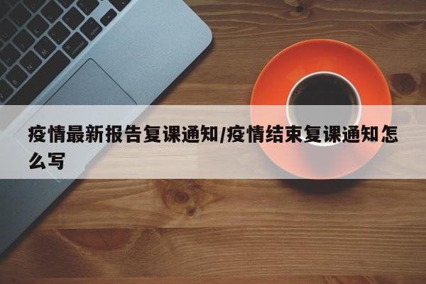 疫情最新报告复课通知/疫情结束复课通知怎么写