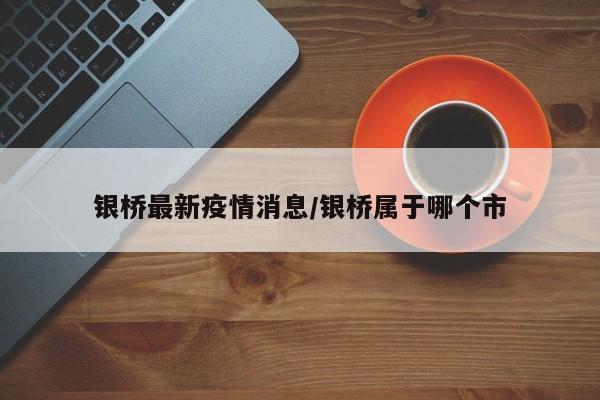 银桥最新疫情消息/银桥属于哪个市
