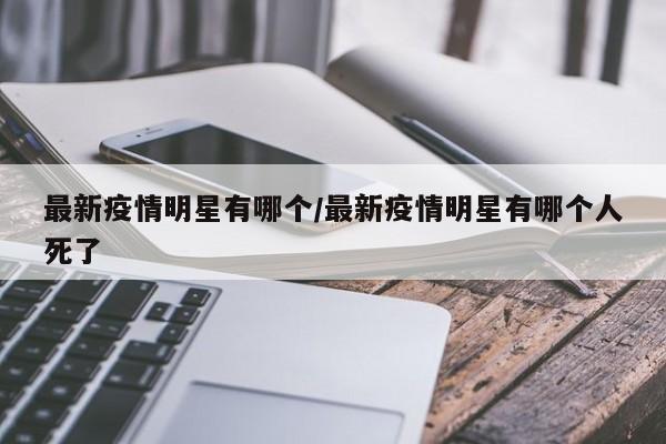 最新疫情明星有哪个/最新疫情明星有哪个人死了