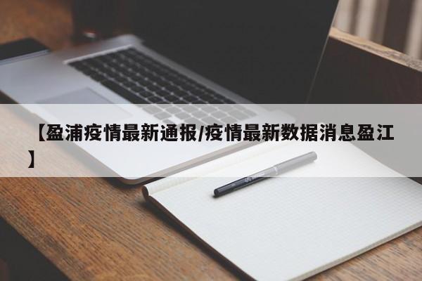 【盈浦疫情最新通报/疫情最新数据消息盈江】