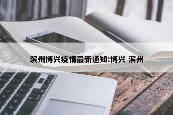 滨州博兴疫情最新通知:博兴 滨州