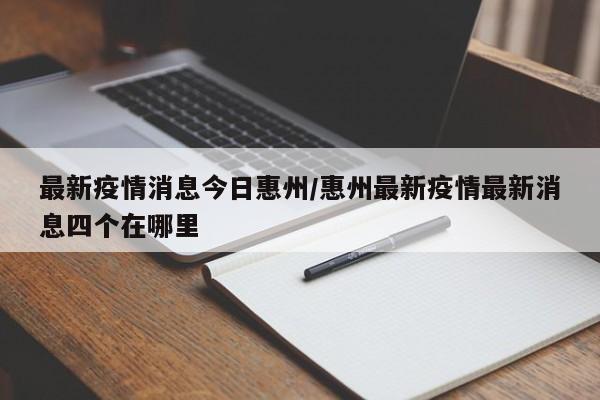 最新疫情消息今日惠州/惠州最新疫情最新消息四个在哪里