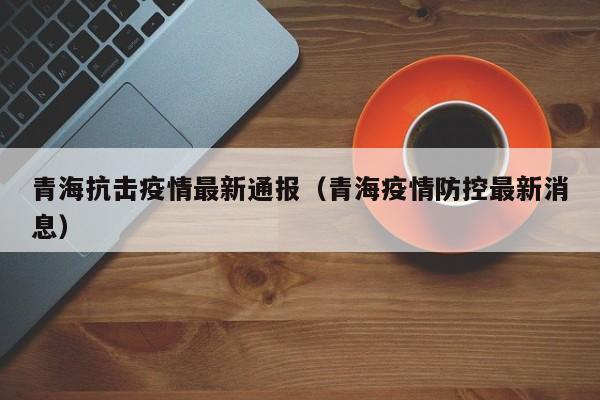 青海抗击疫情最新通报（青海疫情防控最新消息）