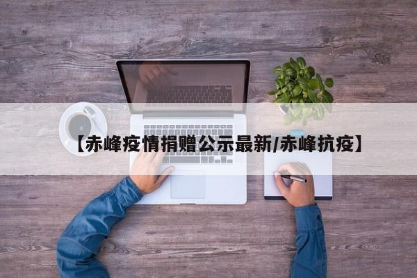 【赤峰疫情捐赠公示最新/赤峰抗疫】