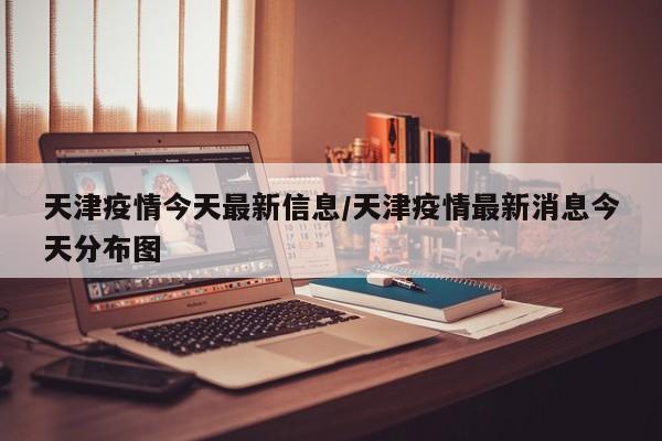 天津疫情今天最新信息/天津疫情最新消息今天分布图