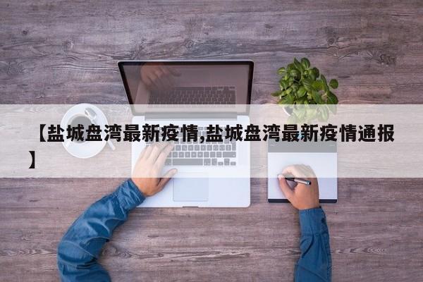 【盐城盘湾最新疫情,盐城盘湾最新疫情通报】