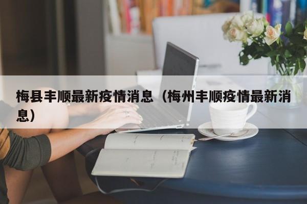 梅县丰顺最新疫情消息（梅州丰顺疫情最新消息）