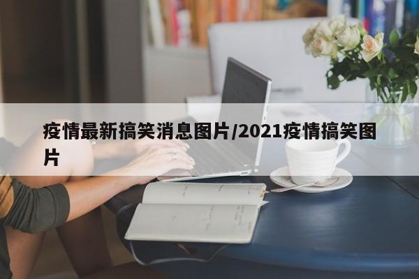 疫情最新搞笑消息图片/2021疫情搞笑图片