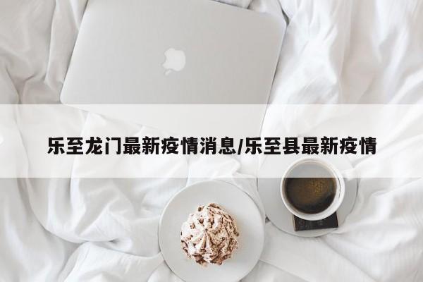 乐至龙门最新疫情消息/乐至县最新疫情