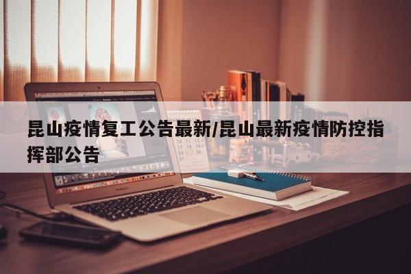 昆山疫情复工公告最新/昆山最新疫情防控指挥部公告